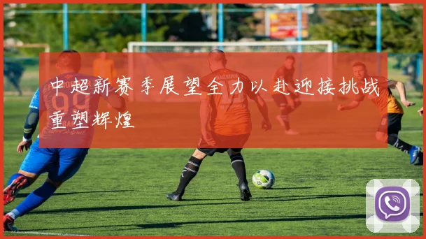 中超新赛季展望全力以赴迎接挑战重塑辉煌
