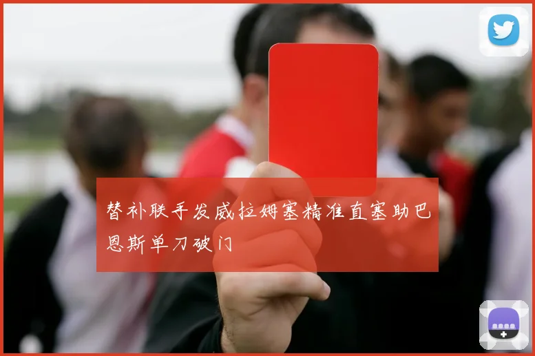 替补联手发威拉姆塞精准直塞助巴恩斯单刀破门