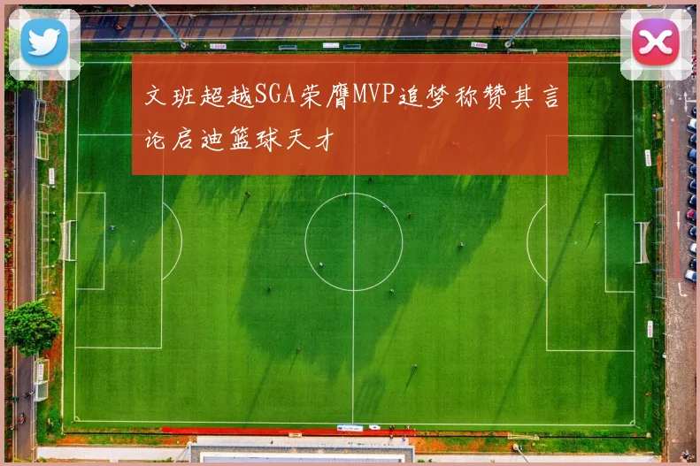 文班超越SGA荣膺MVP追梦称赞其言论启迪篮球天才