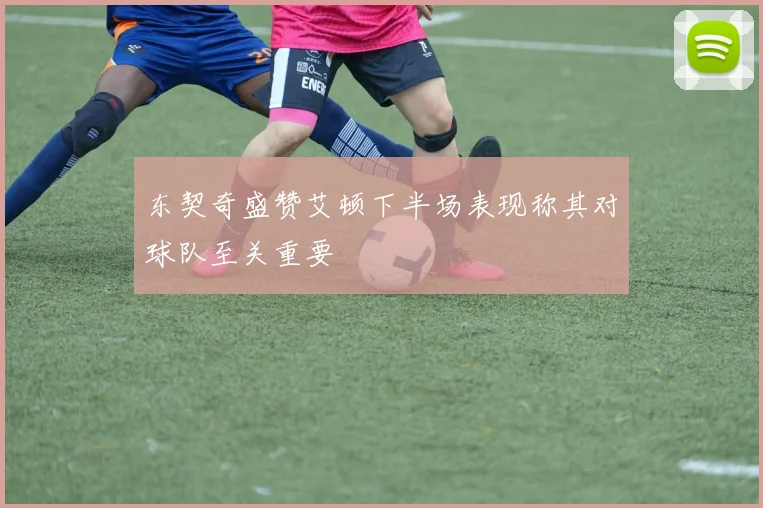 东契奇盛赞艾顿下半场表现称其对球队至关重要
