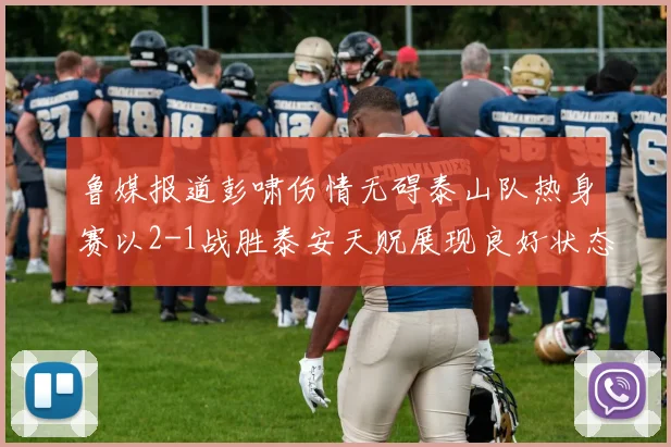 鲁媒报道彭啸伤情无碍泰山队热身赛以2-1战胜泰安天贶展现良好状态