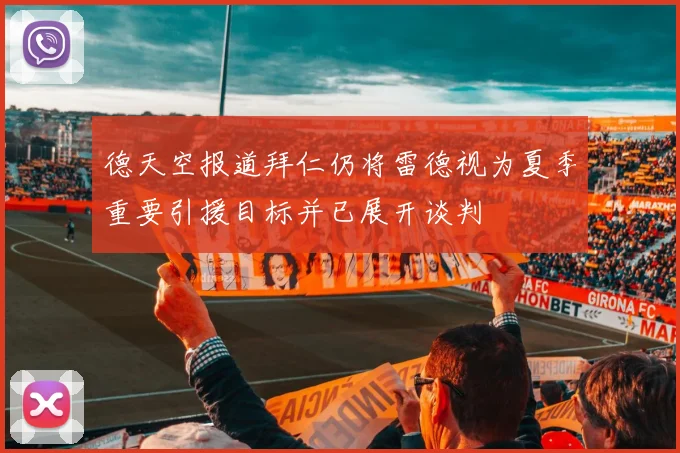 德天空报道拜仁仍将雷德视为夏季重要引援目标并已展开谈判