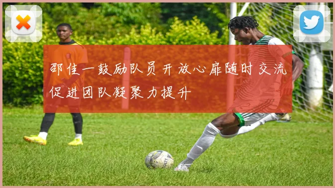 邵佳一鼓励队员开放心扉随时交流促进团队凝聚力提升