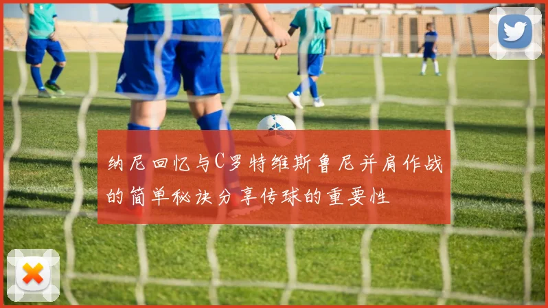 纳尼回忆与C罗特维斯鲁尼并肩作战的简单秘诀分享传球的重要性