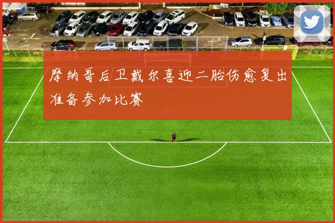 摩纳哥后卫戴尔喜迎二胎伤愈复出准备参加比赛