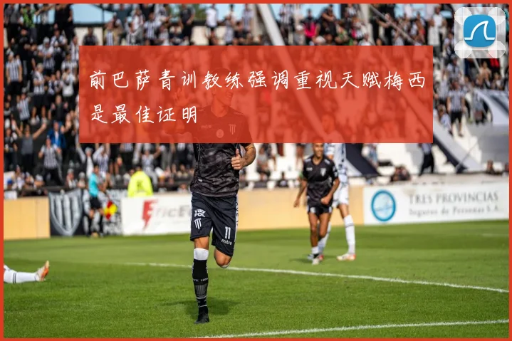 前巴萨青训教练强调重视天赋梅西是最佳证明