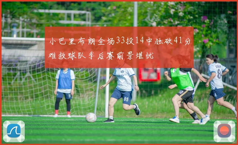 小巴里布朗全场33投14中独砍41分难救球队季后赛前景堪忧