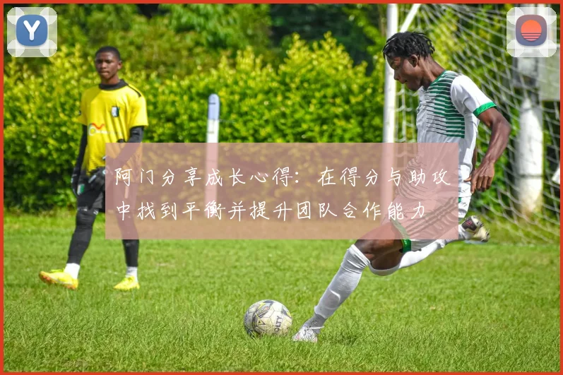 阿门分享成长心得：在得分与助攻中找到平衡并提升团队合作能力