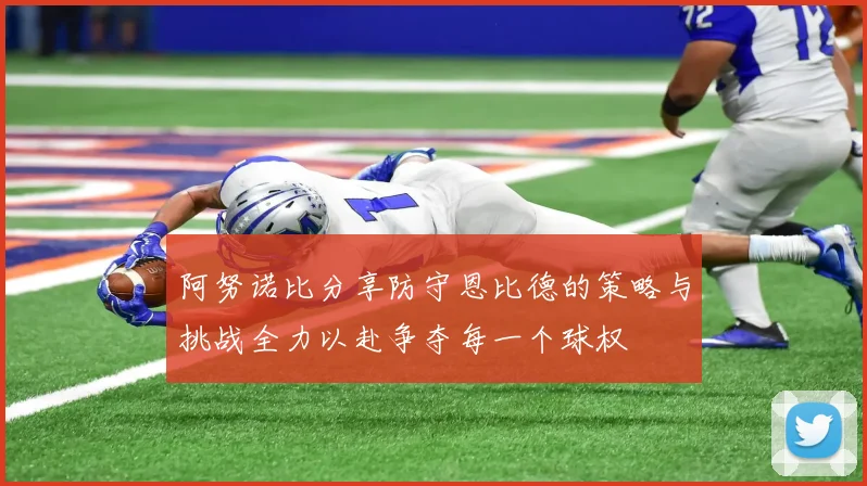 阿努诺比分享防守恩比德的策略与挑战全力以赴争夺每一个球权