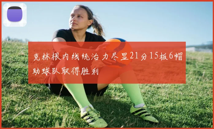 克林根内线统治力尽显21分15板6帽助球队取得胜利