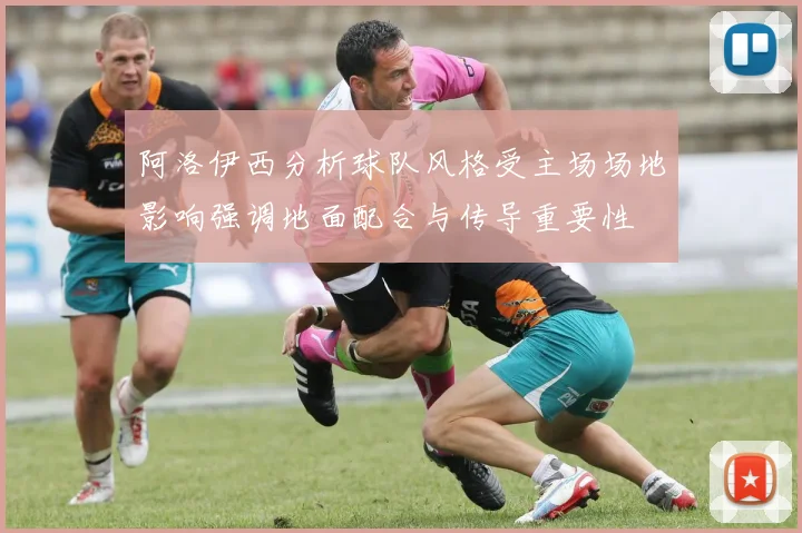 阿洛伊西分析球队风格受主场场地影响强调地面配合与传导重要性