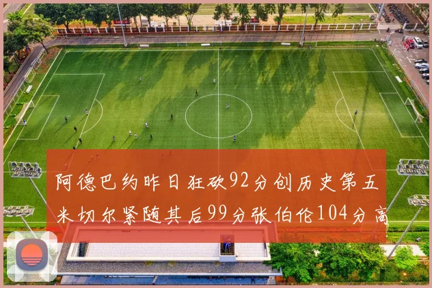 阿德巴约昨日狂砍92分创历史第五米切尔紧随其后99分张伯伦104分高居第一