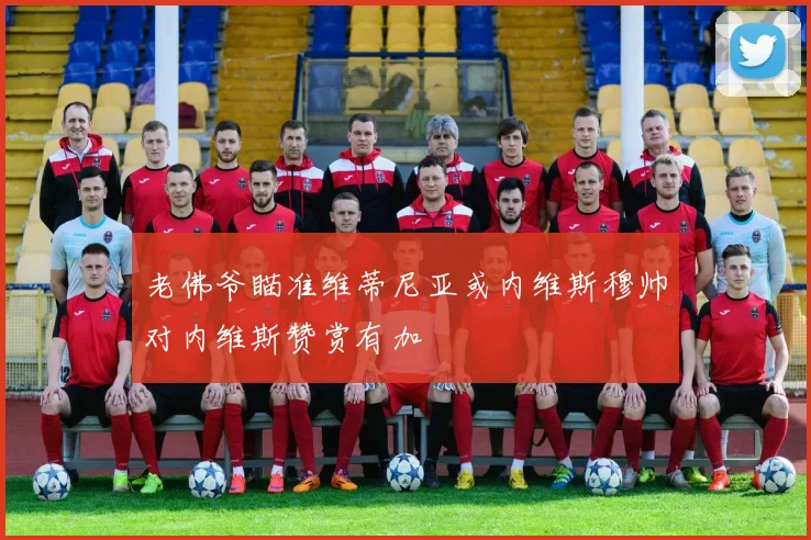 老佛爷瞄准维蒂尼亚或内维斯穆帅对内维斯赞赏有加
