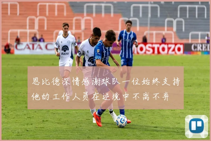 恩比德深情感谢球队一位始终支持他的工作人员在逆境中不离不弃