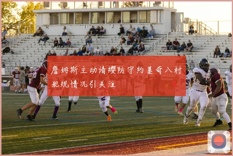 詹姆斯主动请缨防守约基奇八村塁犯规情况引关注