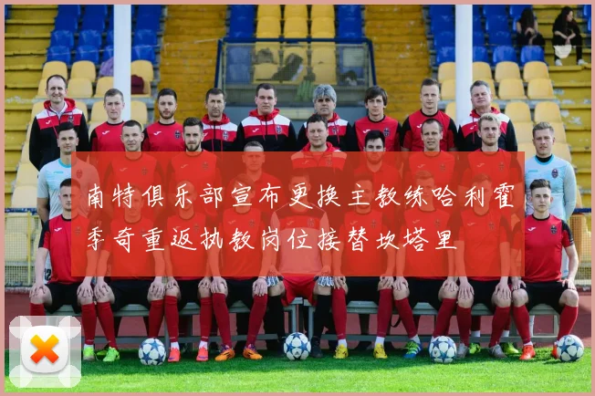 南特俱乐部宣布更换主教练哈利霍季奇重返执教岗位接替坎塔里