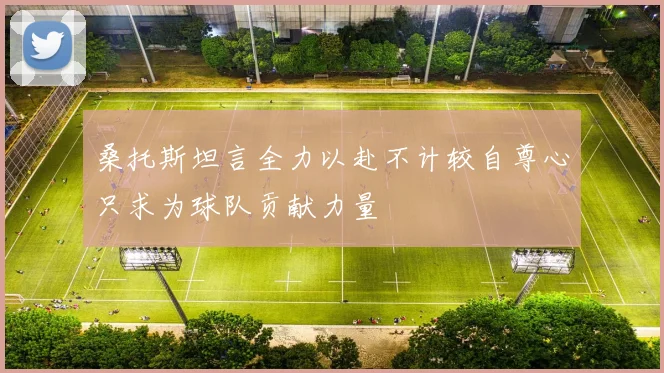 桑托斯坦言全力以赴不计较自尊心只求为球队贡献力量