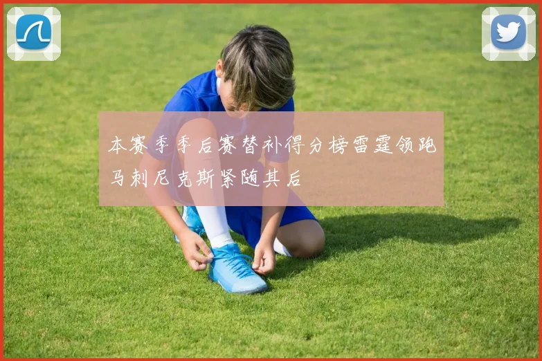 本赛季季后赛替补得分榜雷霆领跑马刺尼克斯紧随其后