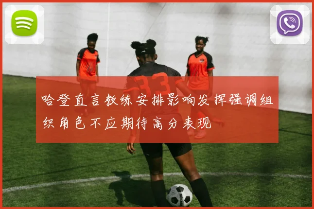 哈登直言教练安排影响发挥强调组织角色不应期待高分表现
