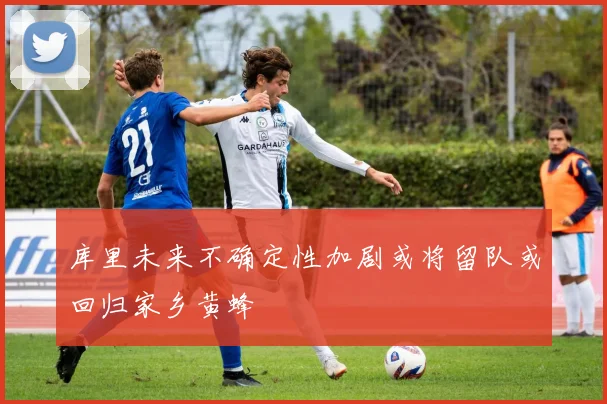 库里未来不确定性加剧或将留队或回归家乡黄蜂