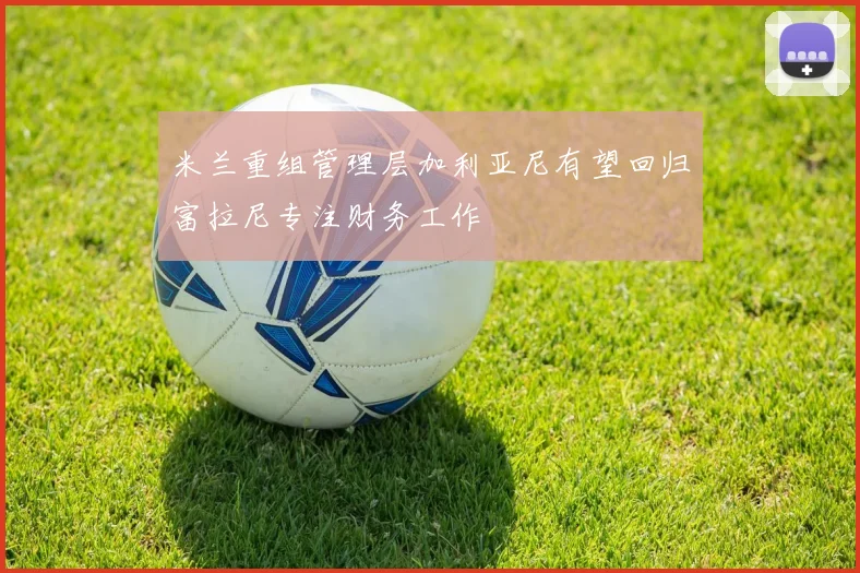 米兰重组管理层加利亚尼有望回归富拉尼专注财务工作