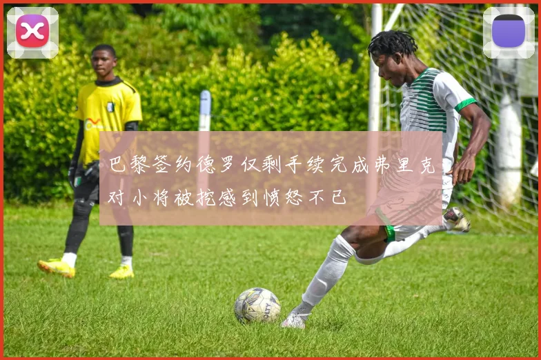 巴黎签约德罗仅剩手续完成弗里克对小将被挖感到愤怒不已
