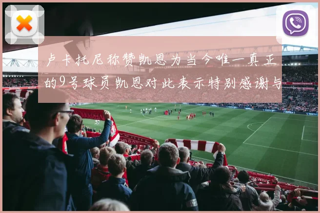 卢卡托尼称赞凯恩为当今唯一真正的9号球员凯恩对此表示特别感谢与认可