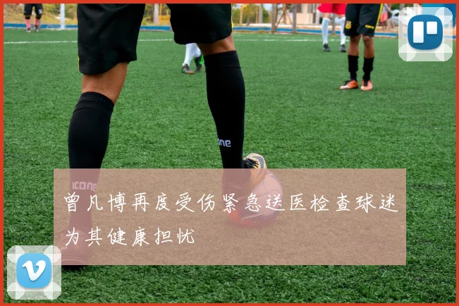 曾凡博再度受伤紧急送医检查球迷为其健康担忧