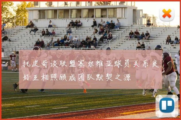 托皮奇谈联盟塞尔维亚球员关系良好互相照顾成团队默契之源