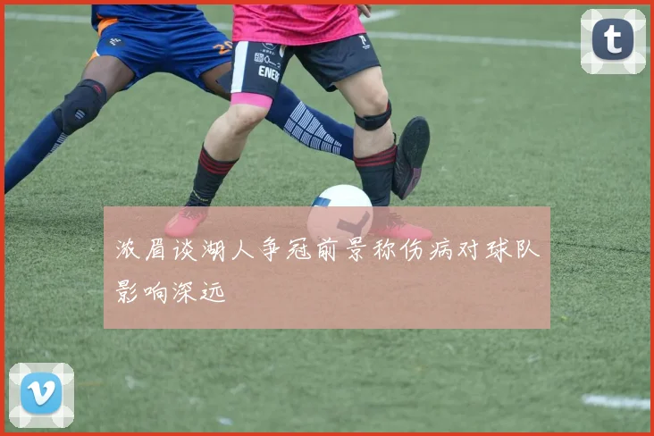 浓眉谈湖人争冠前景称伤病对球队影响深远
