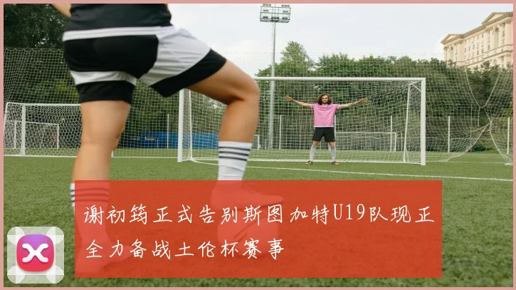 谢初筠正式告别斯图加特U19队现正全力备战土伦杯赛事