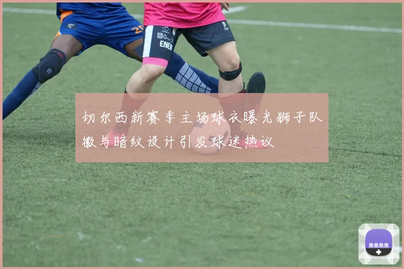 切尔西新赛季主场球衣曝光狮子队徽与暗纹设计引发球迷热议