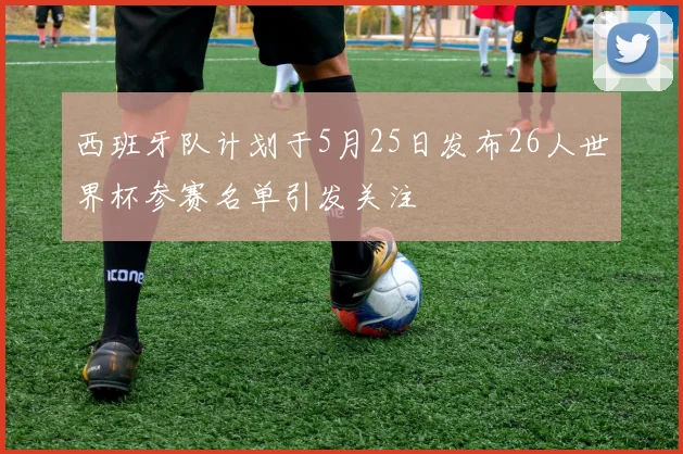 西班牙队计划于5月25日发布26人世界杯参赛名单引发关注