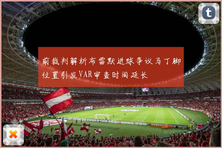 前裁判解析布雷默进球争议马丁脚位置引发VAR审查时间延长
