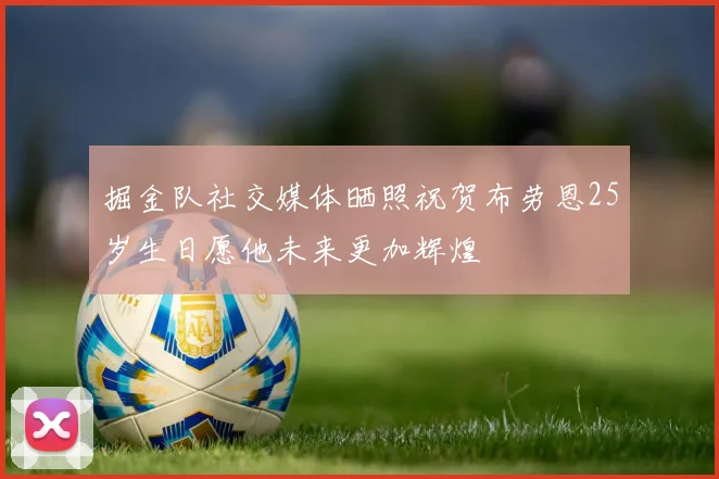 掘金队社交媒体晒照祝贺布劳恩25岁生日愿他未来更加辉煌