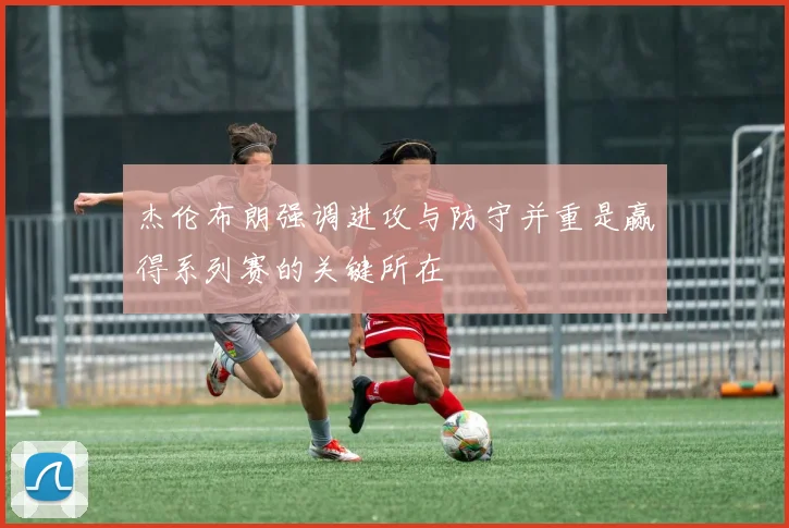 杰伦布朗强调进攻与防守并重是赢得系列赛的关键所在