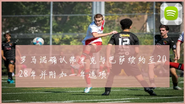 罗马诺确认弗里克与巴萨续约至2028年并附加一年选项