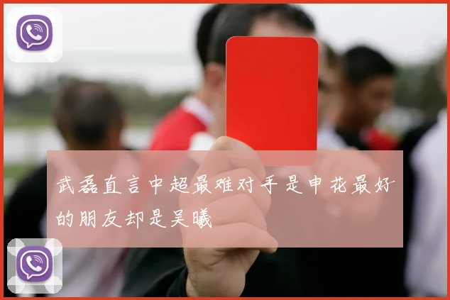 武磊直言中超最难对手是申花最好的朋友却是吴曦