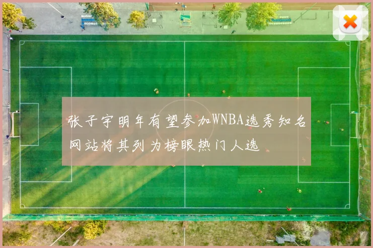 张子宇明年有望参加WNBA选秀知名网站将其列为榜眼热门人选