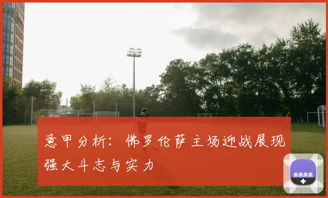 意甲分析：佛罗伦萨主场迎战展现强大斗志与实力