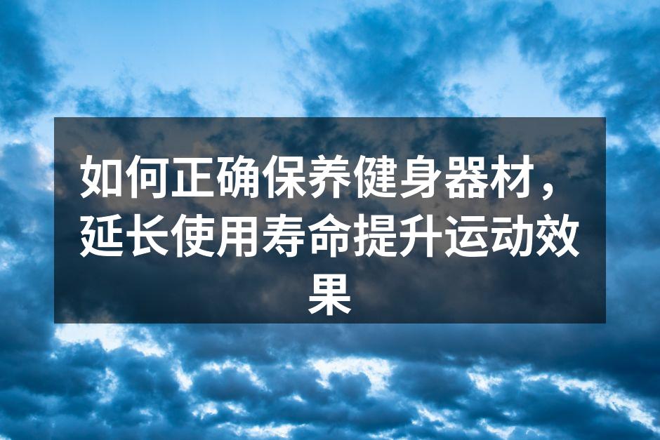 如何正确保养健身器材，延长使用寿命提升运动效果