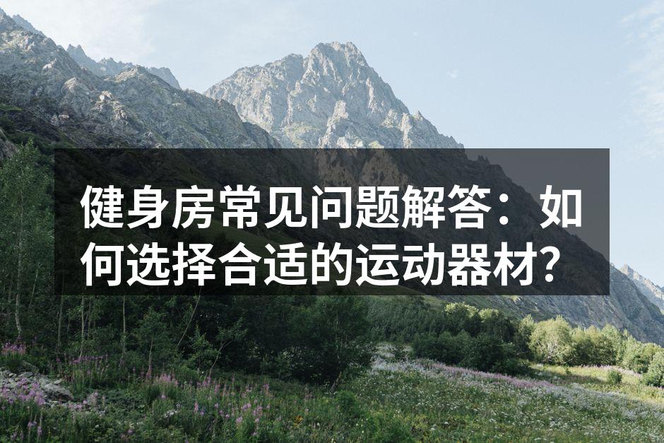 健身房常见问题解答：如何选择合适的运动器材？